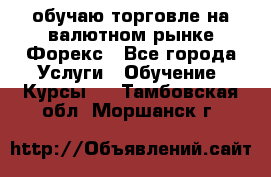 обучаю торговле на валютном рынке Форекс - Все города Услуги » Обучение. Курсы   . Тамбовская обл.,Моршанск г.